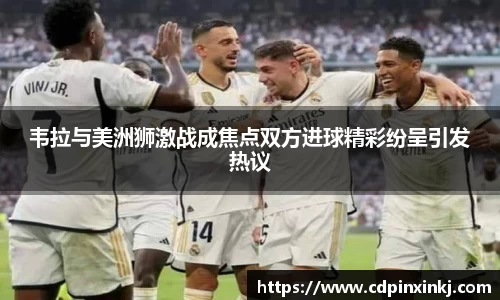 韦拉与美洲狮激战成焦点双方进球精彩纷呈引发热议