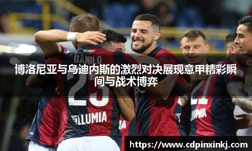博洛尼亚与乌迪内斯的激烈对决展现意甲精彩瞬间与战术博弈